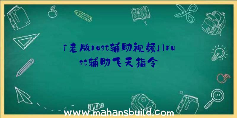 「老版rust辅助视频」|rust辅助飞天指令